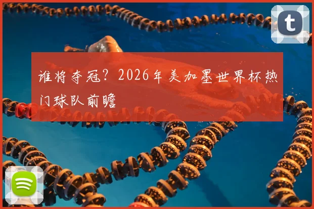 谁将夺冠？2026年美加墨世界杯热门球队前瞻