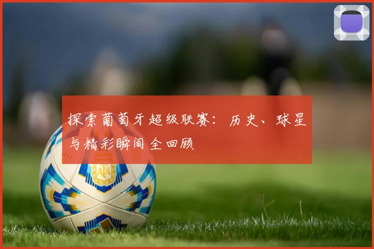 探索葡萄牙超级联赛:历史、球星与精彩瞬间全回顾
