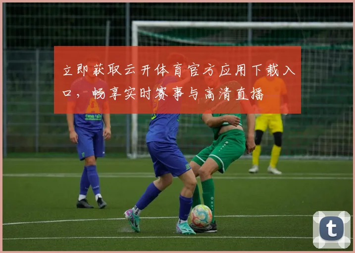 立即获取云开体育官方应用下载入口，畅享实时赛事与高清直播
