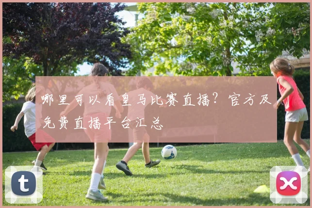 哪里可以看皇马比赛直播?官方及免费直播平台汇总