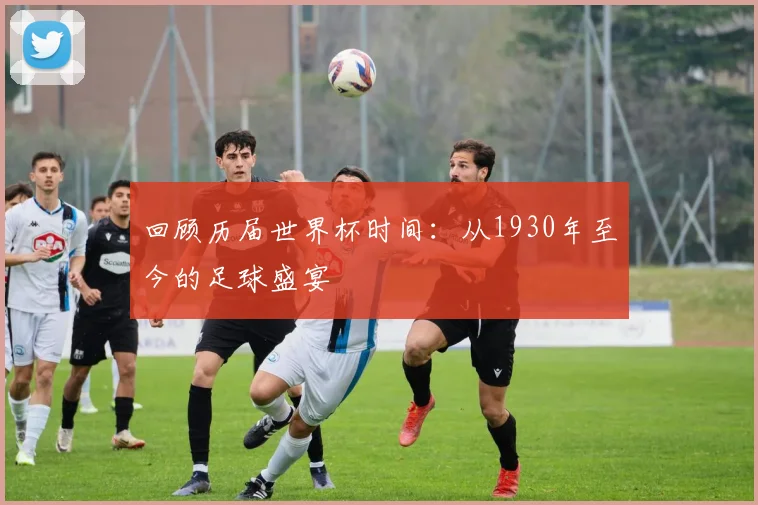 回顾历届世界杯时间:从1930年至今的足球盛宴