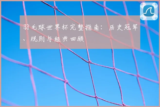 羽毛球世界杯完整指南：历史冠军、规则与经典回顾