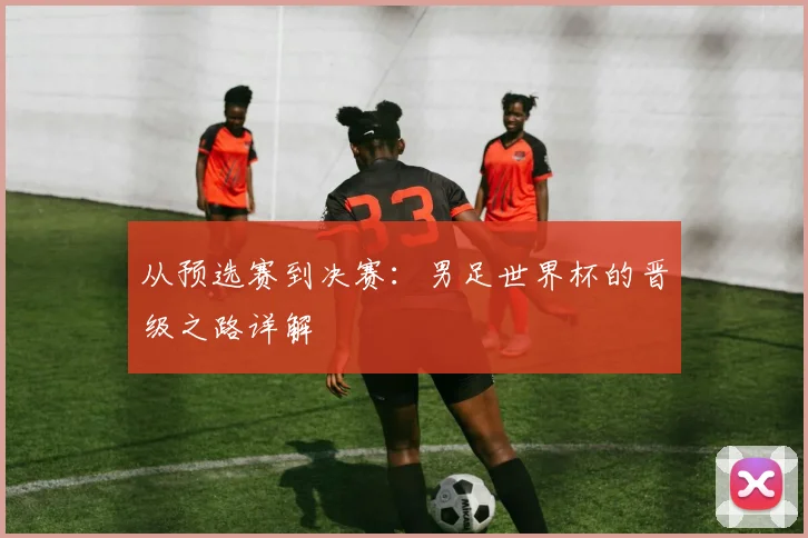 从预选赛到决赛:男足世界杯的晋级之路详解
