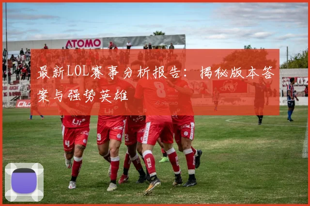 最新LOL赛事分析报告：揭秘版本答案与强势英雄