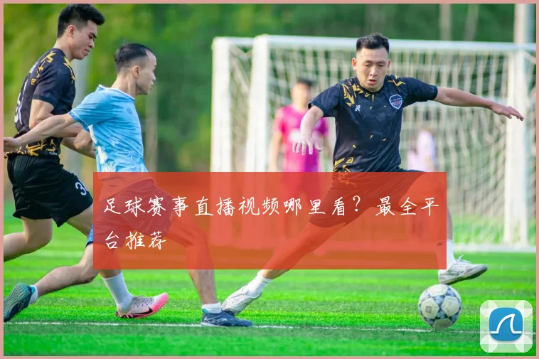 足球赛事直播视频哪里看？最全平台推荐