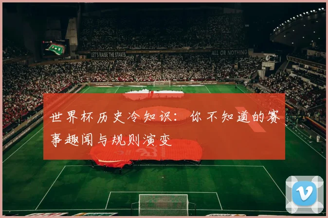 世界杯历史冷知识：你不知道的赛事趣闻与规则演变