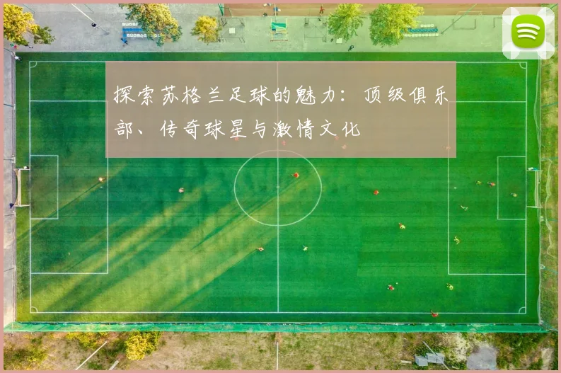 探索苏格兰足球的魅力：顶级俱乐部、传奇球星与激情文化