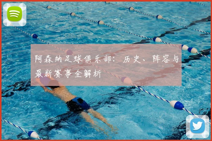 阿森纳足球俱乐部：历史、阵容与最新赛事全解析