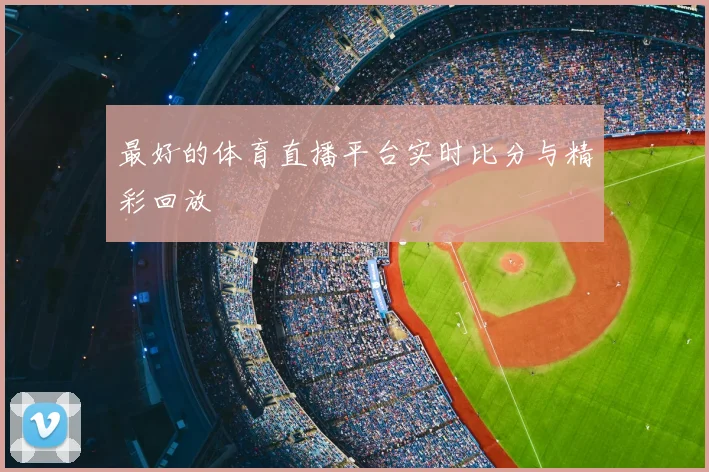 最好的体育直播平台实时比分与精彩回放