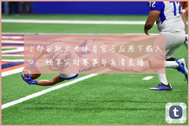 立即获取云开体育官方应用下载入口，畅享实时赛事与高清直播