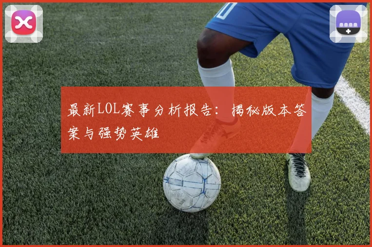 最新LOL赛事分析报告：揭秘版本答案与强势英雄