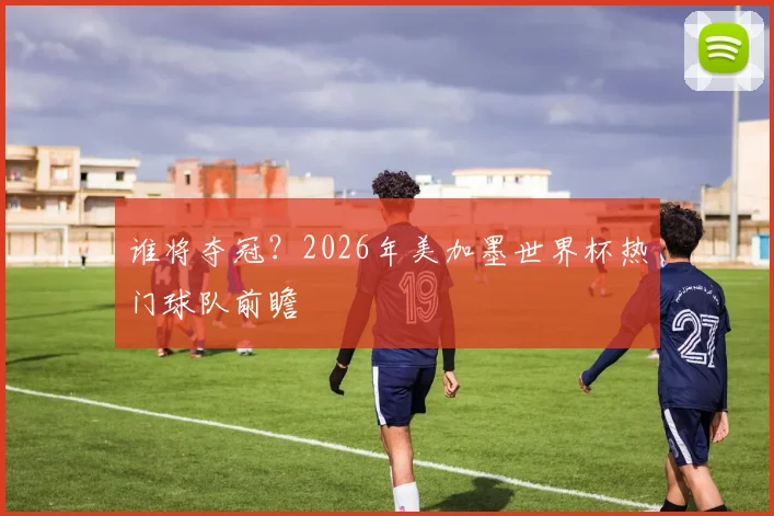谁将夺冠？2026年美加墨世界杯热门球队前瞻