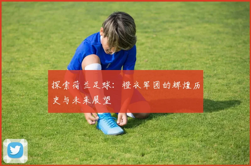 探索荷兰足球：橙衣军团的辉煌历史与未来展望