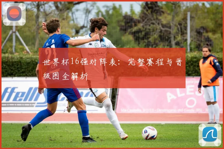 世界杯16强对阵表：完整赛程与晋级图全解析