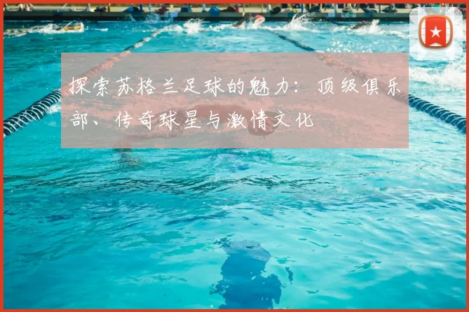 探索苏格兰足球的魅力：顶级俱乐部、传奇球星与激情文化